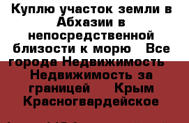 Куплю участок земли в Абхазии в непосредственной близости к морю - Все города Недвижимость » Недвижимость за границей   . Крым,Красногвардейское